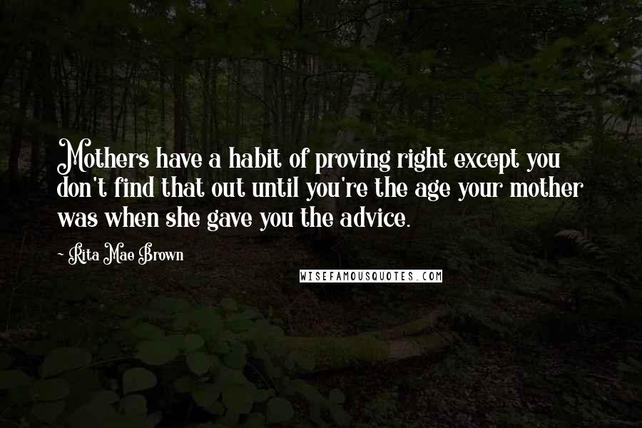 Rita Mae Brown Quotes: Mothers have a habit of proving right except you don't find that out until you're the age your mother was when she gave you the advice.