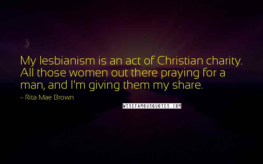Rita Mae Brown Quotes: My lesbianism is an act of Christian charity. All those women out there praying for a man, and I'm giving them my share.