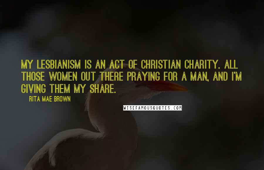 Rita Mae Brown Quotes: My lesbianism is an act of Christian charity. All those women out there praying for a man, and I'm giving them my share.