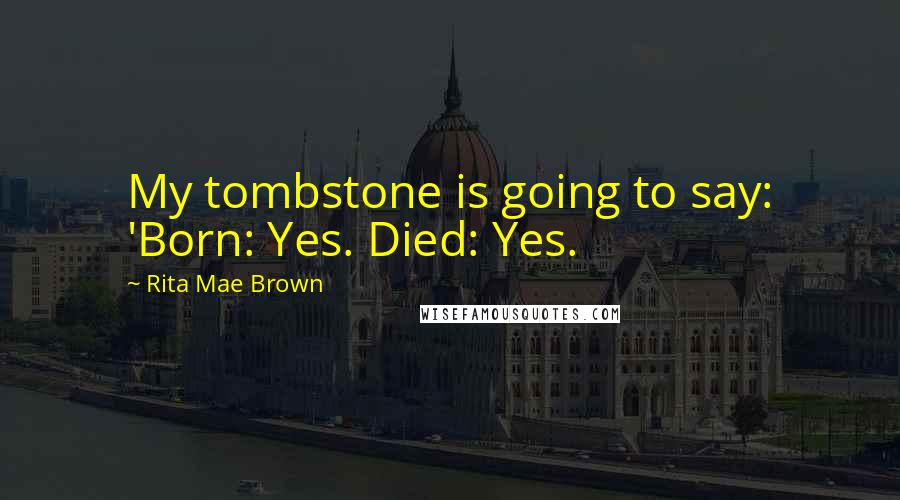 Rita Mae Brown Quotes: My tombstone is going to say: 'Born: Yes. Died: Yes.