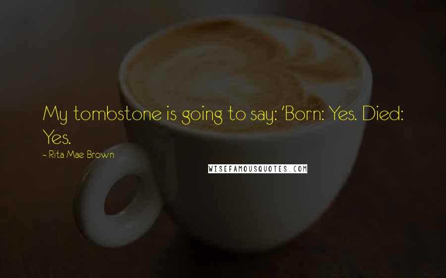 Rita Mae Brown Quotes: My tombstone is going to say: 'Born: Yes. Died: Yes.