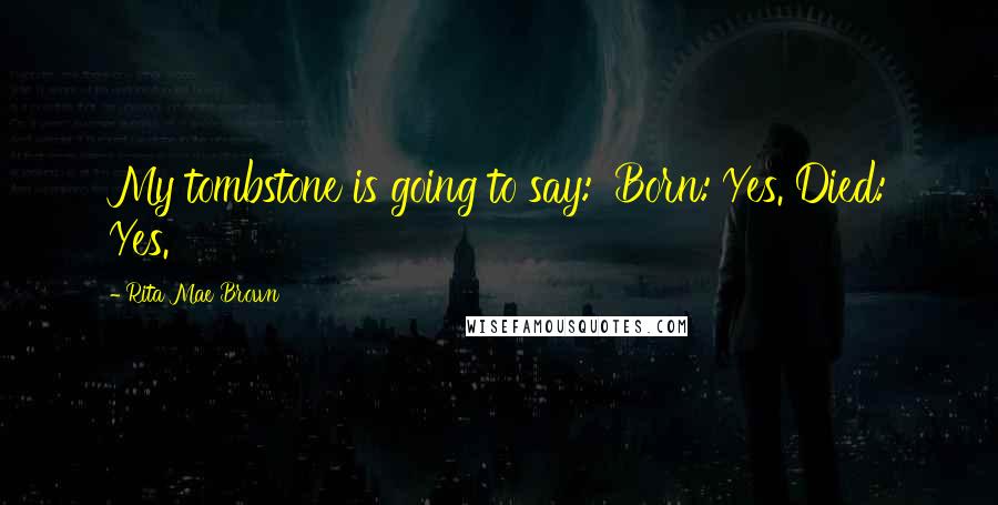 Rita Mae Brown Quotes: My tombstone is going to say: 'Born: Yes. Died: Yes.