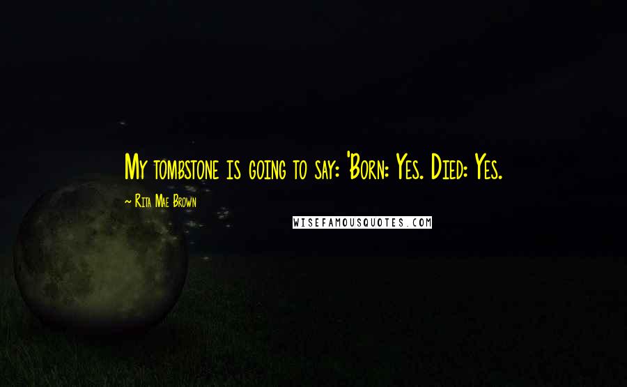 Rita Mae Brown Quotes: My tombstone is going to say: 'Born: Yes. Died: Yes.