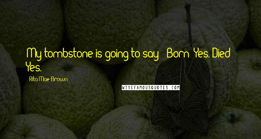 Rita Mae Brown Quotes: My tombstone is going to say: 'Born: Yes. Died: Yes.