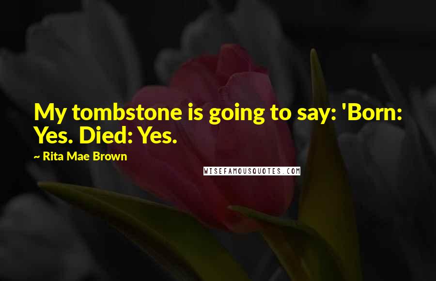 Rita Mae Brown Quotes: My tombstone is going to say: 'Born: Yes. Died: Yes.