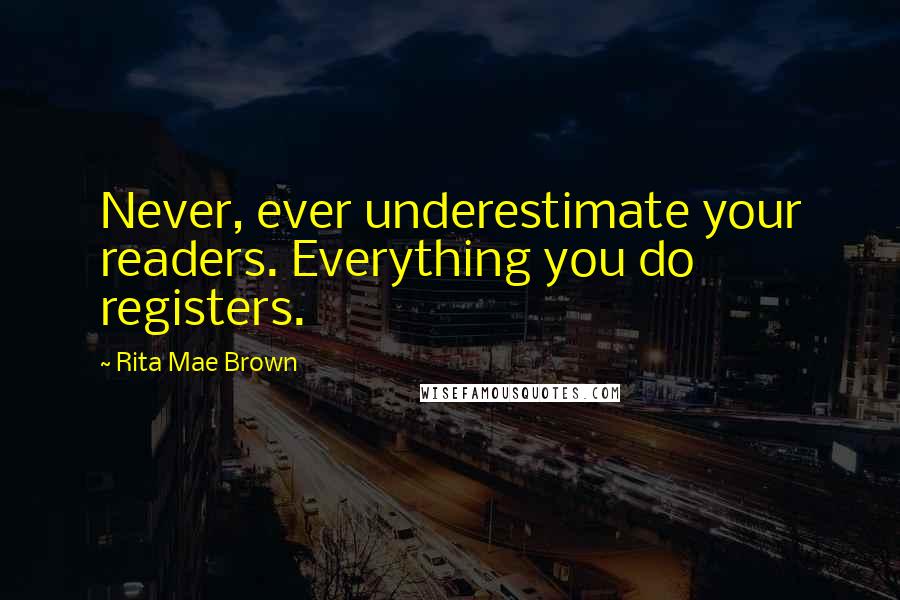 Rita Mae Brown Quotes: Never, ever underestimate your readers. Everything you do registers.