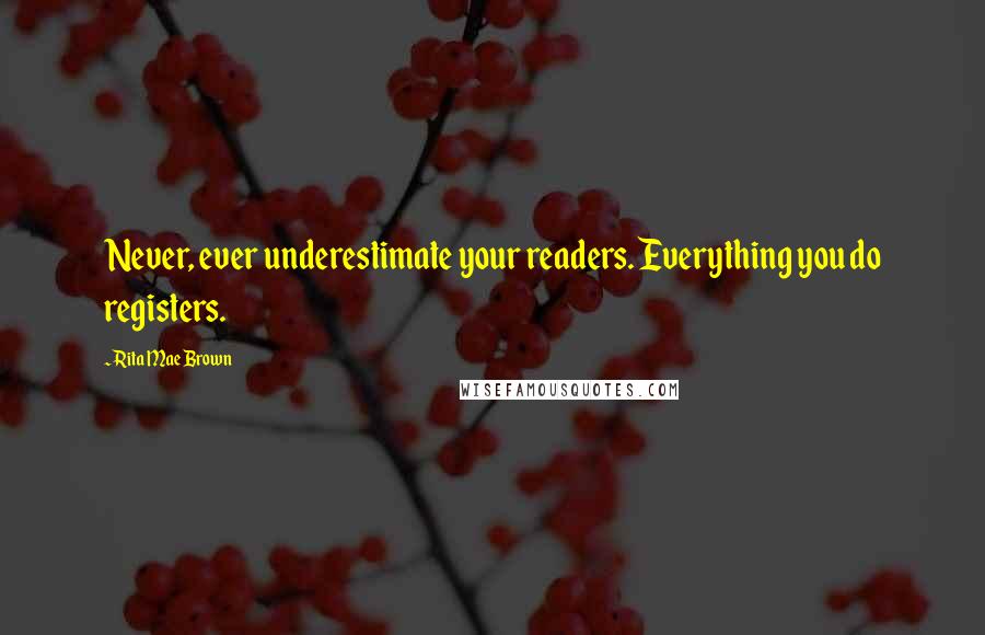 Rita Mae Brown Quotes: Never, ever underestimate your readers. Everything you do registers.