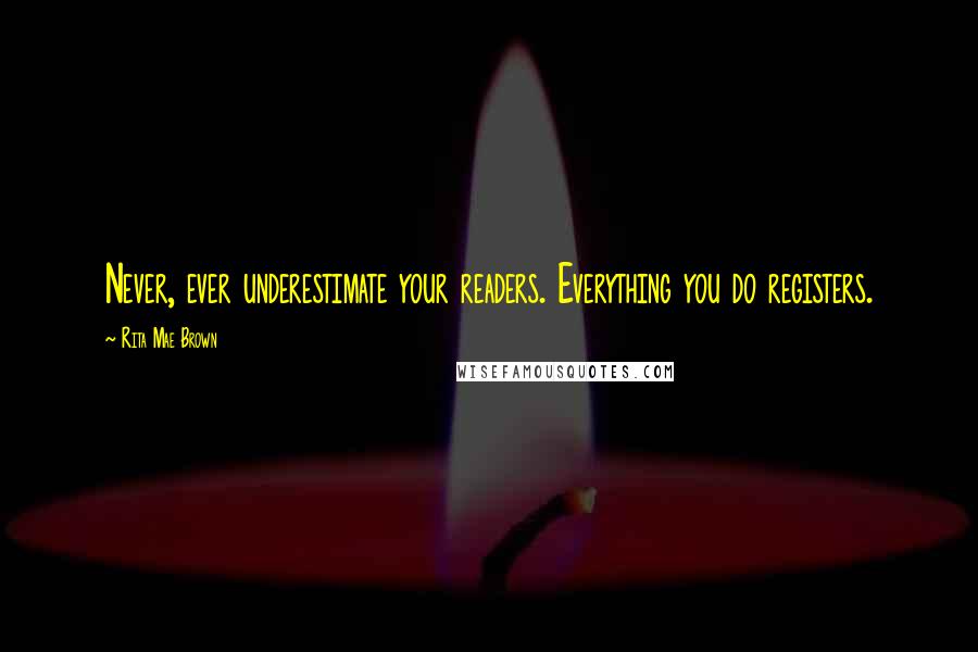 Rita Mae Brown Quotes: Never, ever underestimate your readers. Everything you do registers.