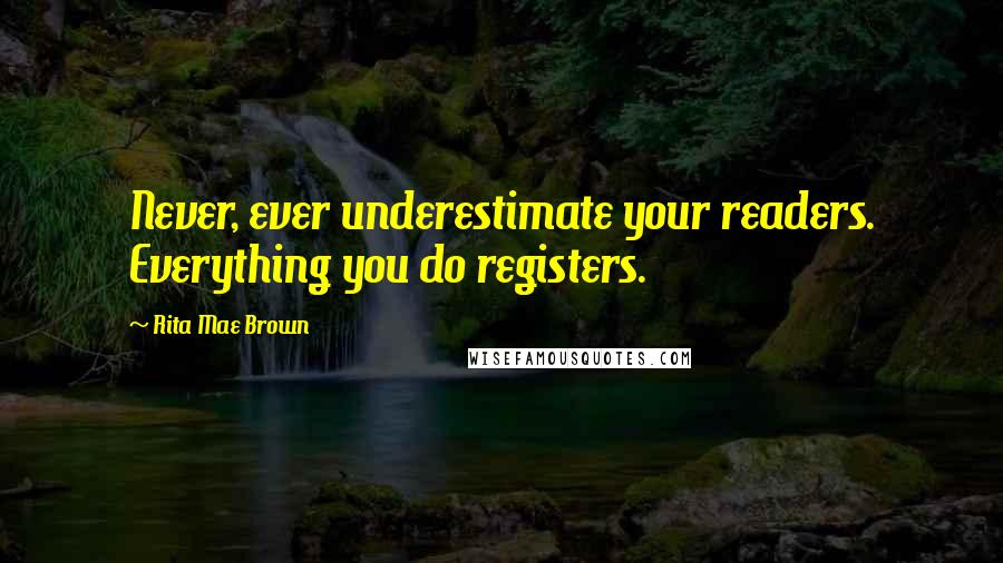 Rita Mae Brown Quotes: Never, ever underestimate your readers. Everything you do registers.