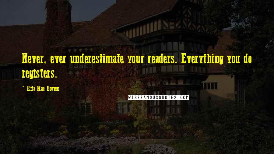 Rita Mae Brown Quotes: Never, ever underestimate your readers. Everything you do registers.