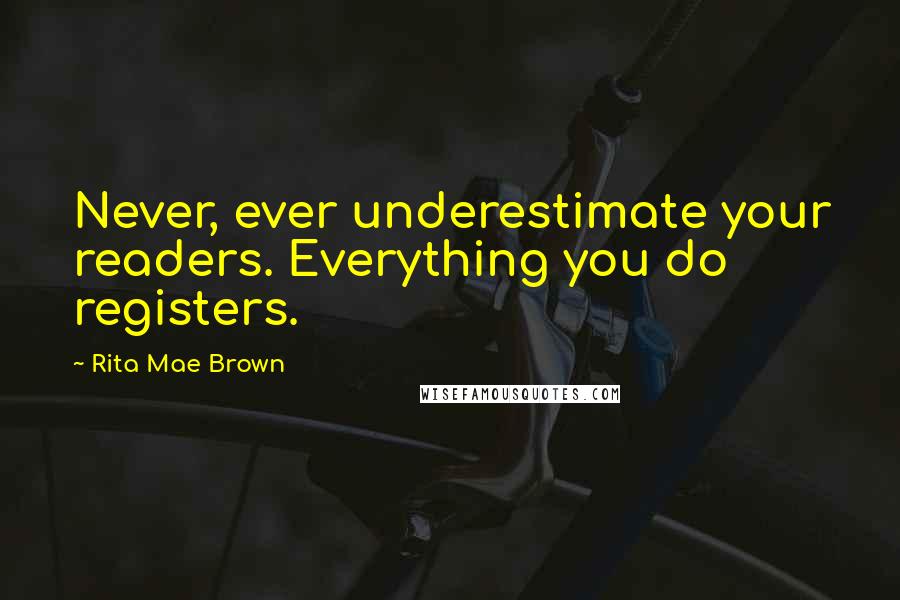 Rita Mae Brown Quotes: Never, ever underestimate your readers. Everything you do registers.