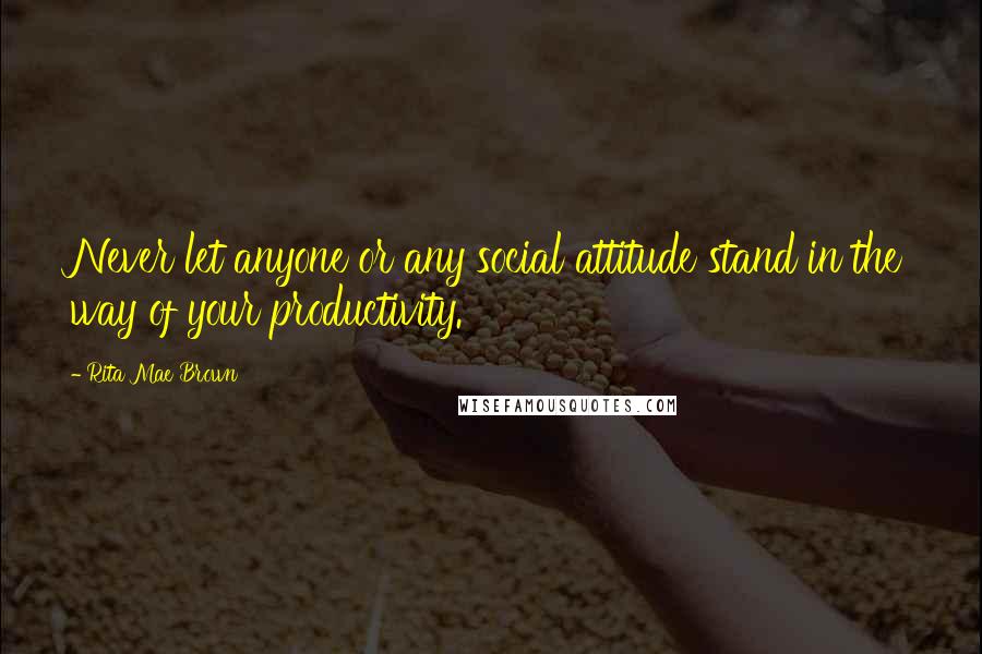 Rita Mae Brown Quotes: Never let anyone or any social attitude stand in the way of your productivity.