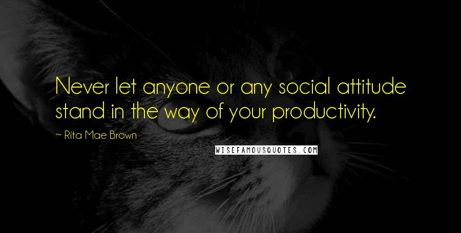 Rita Mae Brown Quotes: Never let anyone or any social attitude stand in the way of your productivity.