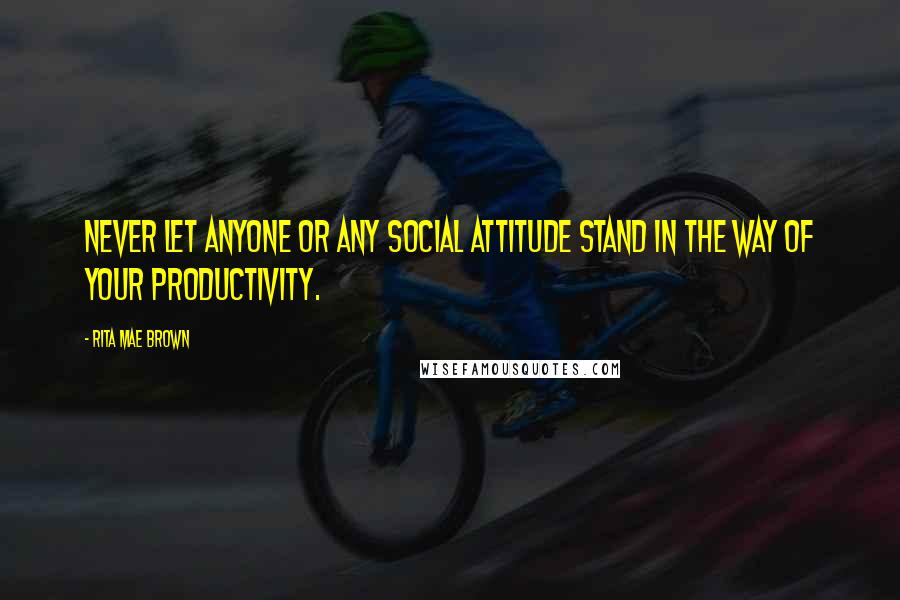 Rita Mae Brown Quotes: Never let anyone or any social attitude stand in the way of your productivity.