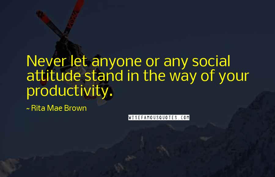 Rita Mae Brown Quotes: Never let anyone or any social attitude stand in the way of your productivity.