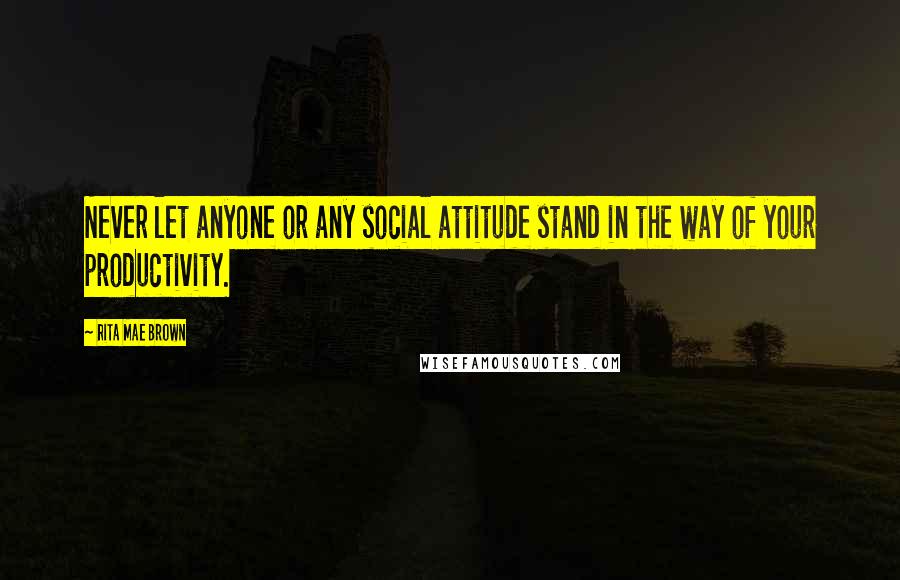 Rita Mae Brown Quotes: Never let anyone or any social attitude stand in the way of your productivity.