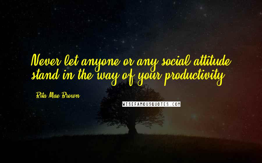 Rita Mae Brown Quotes: Never let anyone or any social attitude stand in the way of your productivity.