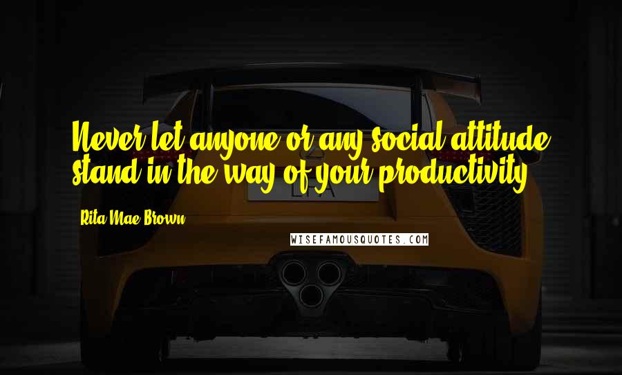 Rita Mae Brown Quotes: Never let anyone or any social attitude stand in the way of your productivity.