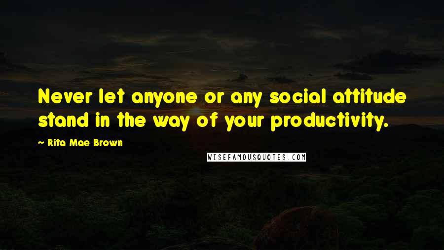 Rita Mae Brown Quotes: Never let anyone or any social attitude stand in the way of your productivity.