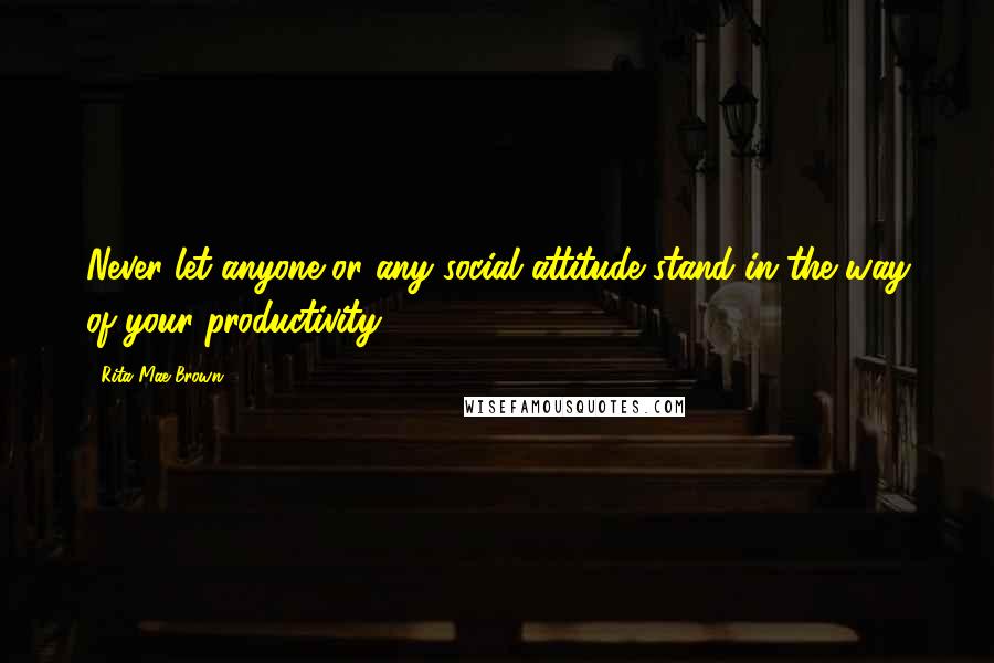 Rita Mae Brown Quotes: Never let anyone or any social attitude stand in the way of your productivity.