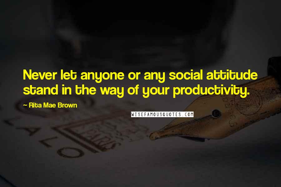 Rita Mae Brown Quotes: Never let anyone or any social attitude stand in the way of your productivity.