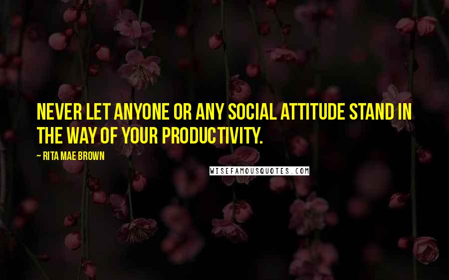 Rita Mae Brown Quotes: Never let anyone or any social attitude stand in the way of your productivity.