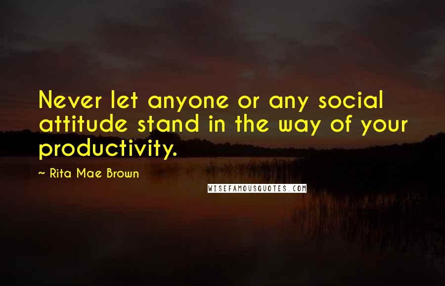 Rita Mae Brown Quotes: Never let anyone or any social attitude stand in the way of your productivity.