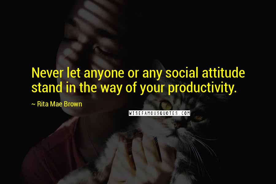 Rita Mae Brown Quotes: Never let anyone or any social attitude stand in the way of your productivity.