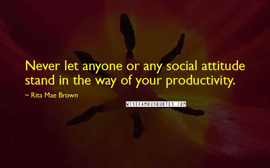 Rita Mae Brown Quotes: Never let anyone or any social attitude stand in the way of your productivity.