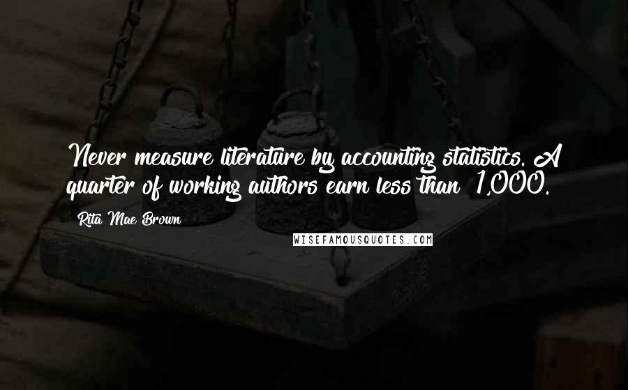 Rita Mae Brown Quotes: Never measure literature by accounting statistics. A quarter of working authors earn less than $1,000.