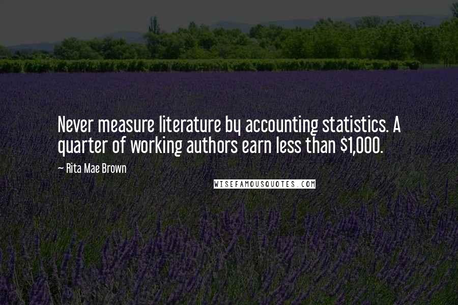 Rita Mae Brown Quotes: Never measure literature by accounting statistics. A quarter of working authors earn less than $1,000.