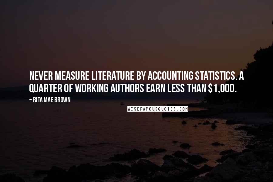 Rita Mae Brown Quotes: Never measure literature by accounting statistics. A quarter of working authors earn less than $1,000.