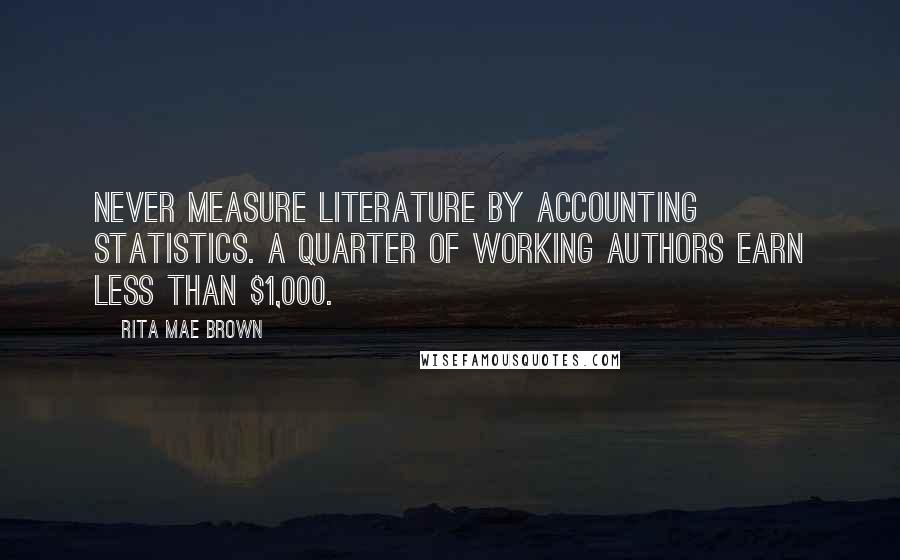 Rita Mae Brown Quotes: Never measure literature by accounting statistics. A quarter of working authors earn less than $1,000.