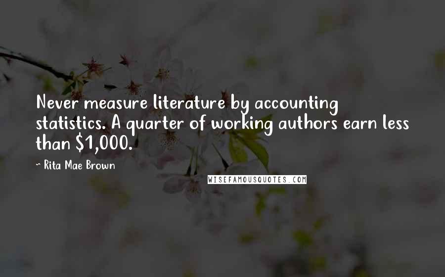 Rita Mae Brown Quotes: Never measure literature by accounting statistics. A quarter of working authors earn less than $1,000.