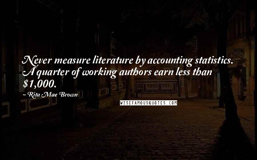 Rita Mae Brown Quotes: Never measure literature by accounting statistics. A quarter of working authors earn less than $1,000.