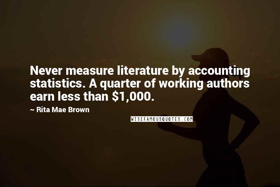 Rita Mae Brown Quotes: Never measure literature by accounting statistics. A quarter of working authors earn less than $1,000.
