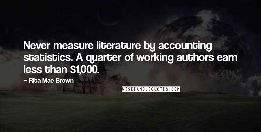 Rita Mae Brown Quotes: Never measure literature by accounting statistics. A quarter of working authors earn less than $1,000.