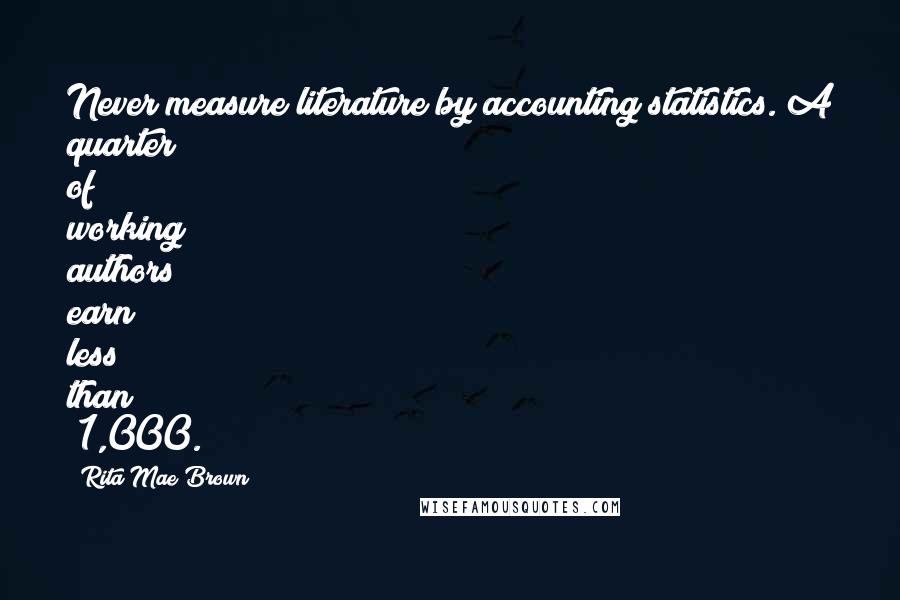 Rita Mae Brown Quotes: Never measure literature by accounting statistics. A quarter of working authors earn less than $1,000.