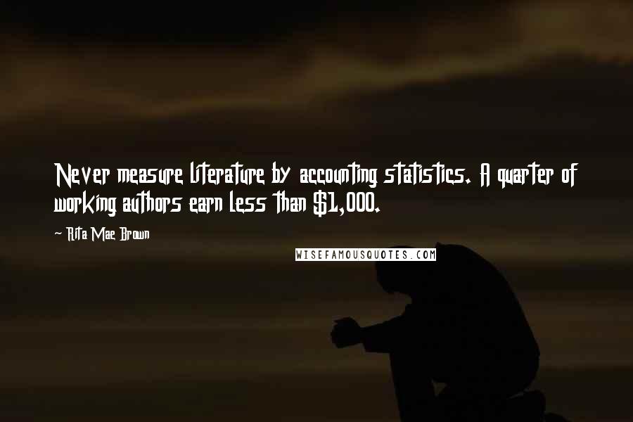 Rita Mae Brown Quotes: Never measure literature by accounting statistics. A quarter of working authors earn less than $1,000.
