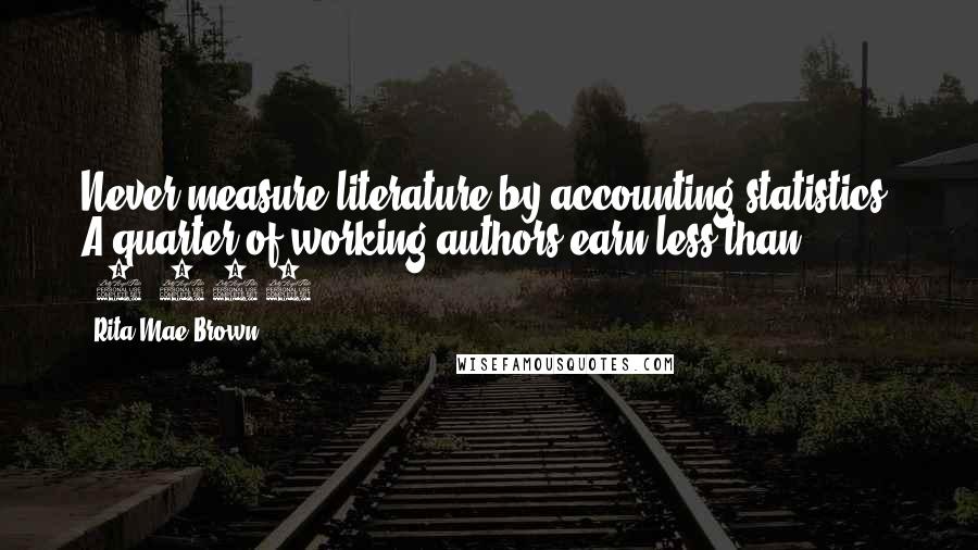 Rita Mae Brown Quotes: Never measure literature by accounting statistics. A quarter of working authors earn less than $1,000.