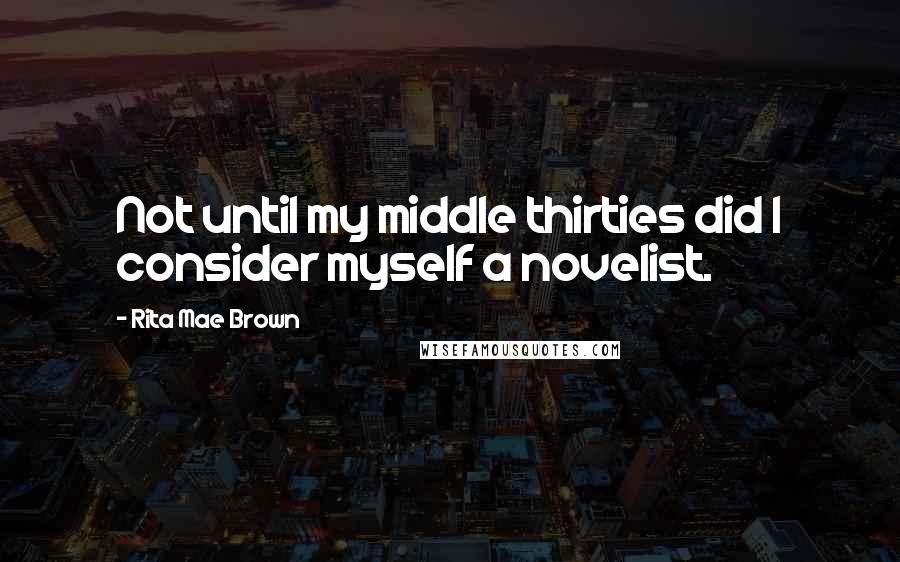 Rita Mae Brown Quotes: Not until my middle thirties did I consider myself a novelist.