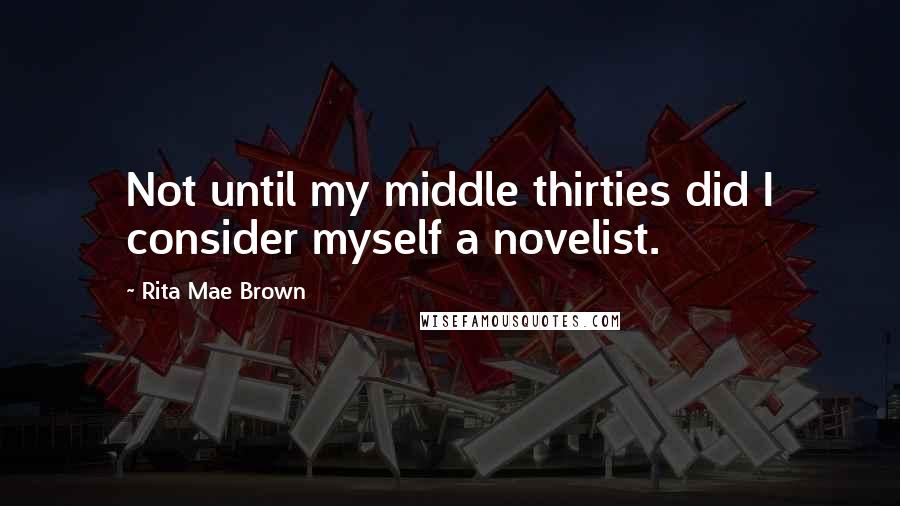 Rita Mae Brown Quotes: Not until my middle thirties did I consider myself a novelist.