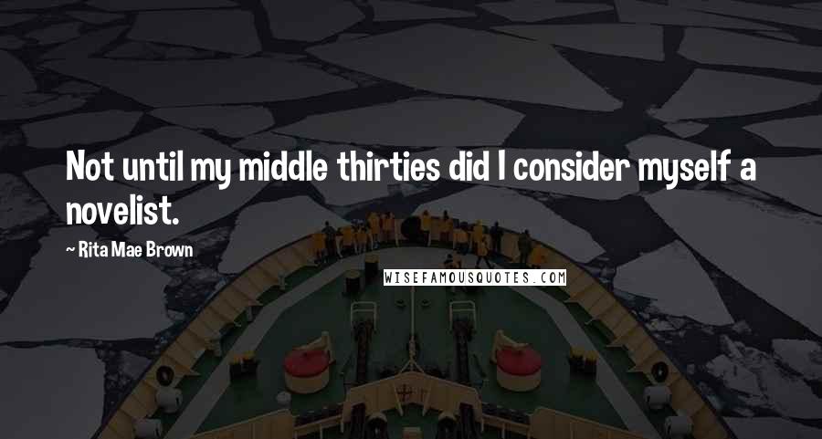 Rita Mae Brown Quotes: Not until my middle thirties did I consider myself a novelist.