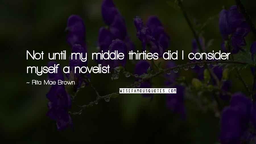 Rita Mae Brown Quotes: Not until my middle thirties did I consider myself a novelist.