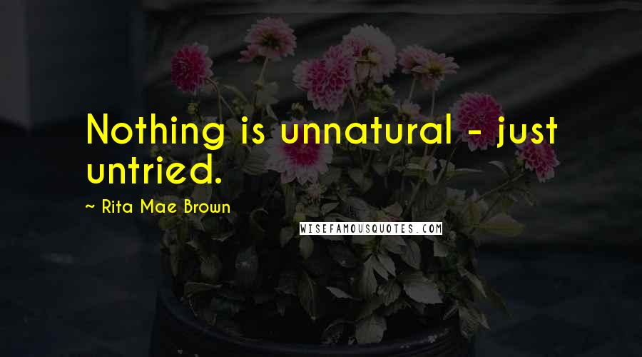 Rita Mae Brown Quotes: Nothing is unnatural - just untried.