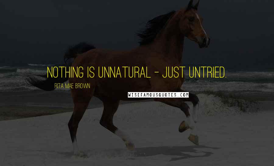 Rita Mae Brown Quotes: Nothing is unnatural - just untried.