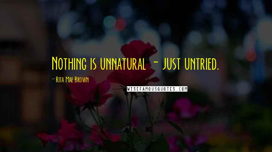 Rita Mae Brown Quotes: Nothing is unnatural - just untried.