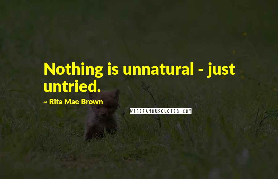 Rita Mae Brown Quotes: Nothing is unnatural - just untried.