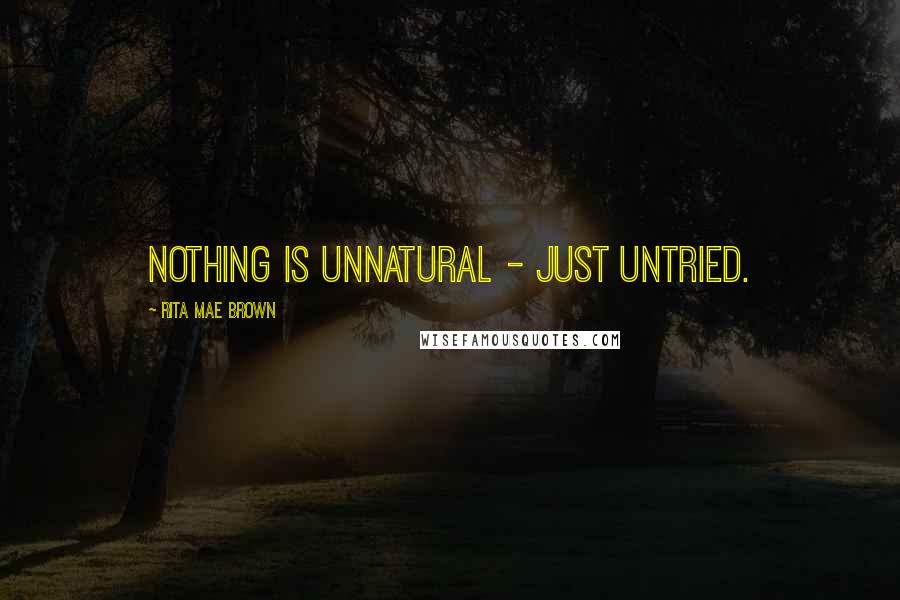 Rita Mae Brown Quotes: Nothing is unnatural - just untried.