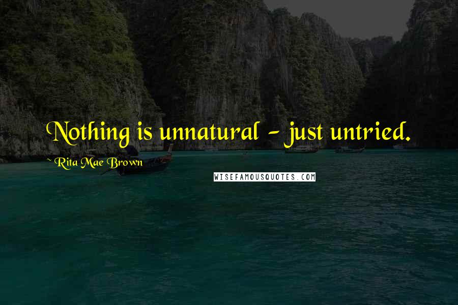 Rita Mae Brown Quotes: Nothing is unnatural - just untried.